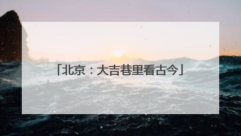 北京：大吉巷里看古今